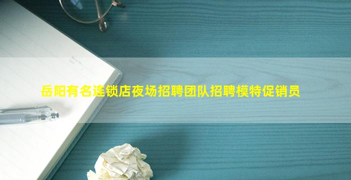 岳阳有名连锁店夜场招聘团队招聘模特促销员
