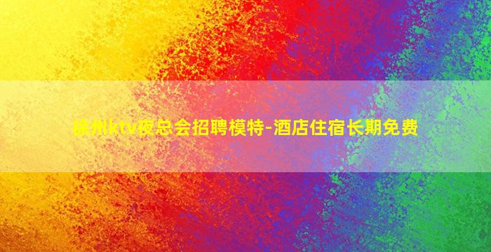 徐州ktv夜总会招聘模特-酒店住宿长期免费