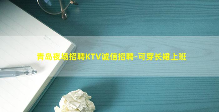 青岛夜场招聘KTV诚信招聘-可穿长裙上班